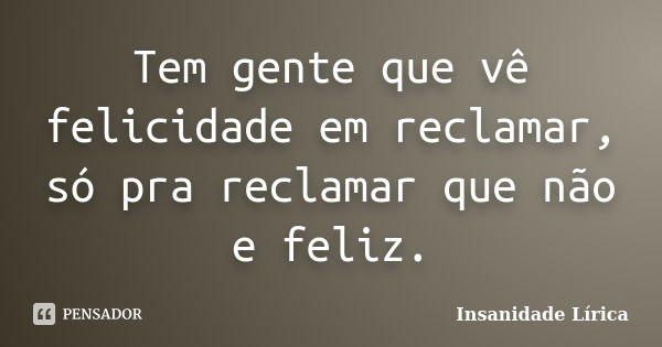 Tem gente que vê felicidade em reclamar, só pra reclamar que não e feliz.... Frase de Insanidade Lírica.