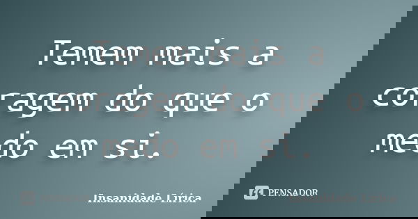 Temem mais a coragem do que o medo em si.... Frase de Insanidade Lírica.