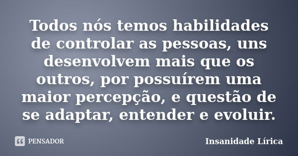 Todos nós temos habilidades de controlar as pessoas, uns desenvolvem mais que os outros, por possuírem uma maior percepção, e questão de se adaptar, entender e ... Frase de Insanidade Lírica.