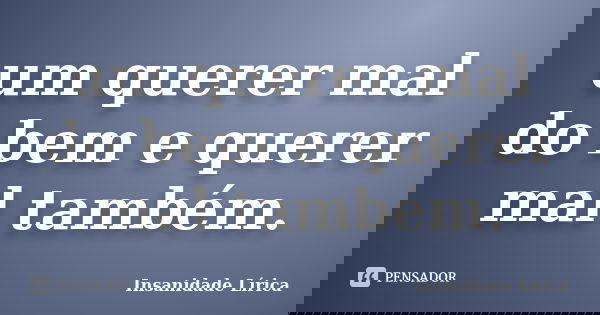um querer mal do bem e querer mal também.... Frase de Insanidade Lírica.