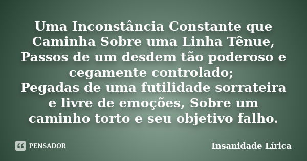 Uma Inconstância Constante que Caminha Sobre uma Linha Tênue, Passos de um desdem tão poderoso e cegamente controlado; Pegadas de uma futilidade sorrateira e li... Frase de Insanidade Lírica.