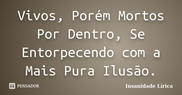 Vivos, Porém Mortos Por Dentro, Se Entorpecendo com a Mais Pura Ilusão.... Frase de Insanidade Lírica.