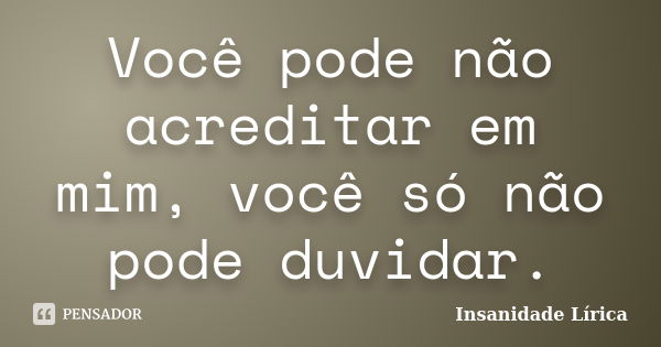 Você pode não acreditar em mim, você só não pode duvidar.... Frase de Insanidade Lírica.