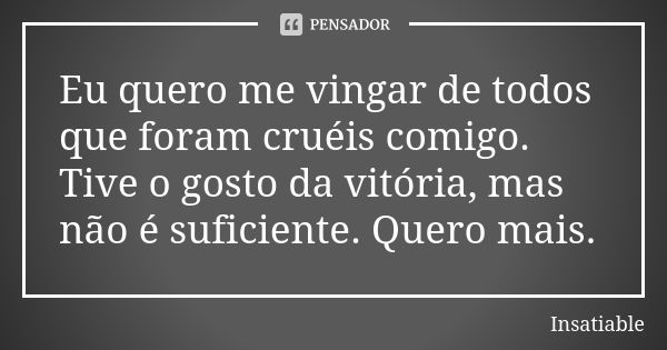 Eu quero me vingar de todos que foram cruéis comigo. Tive o gosto da vitória, mas não é suficiente. Quero mais.... Frase de Insatiable.