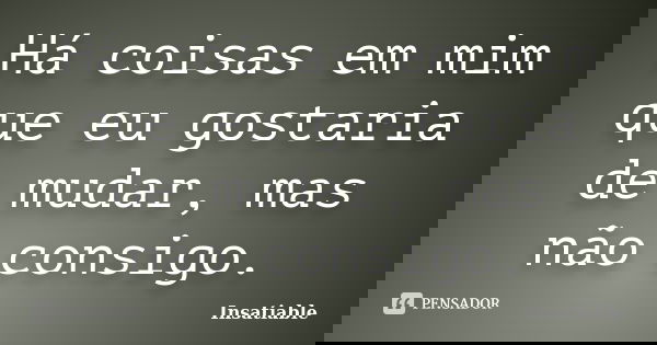 Há coisas em mim que eu gostaria de mudar, mas não consigo.... Frase de Insatiable.