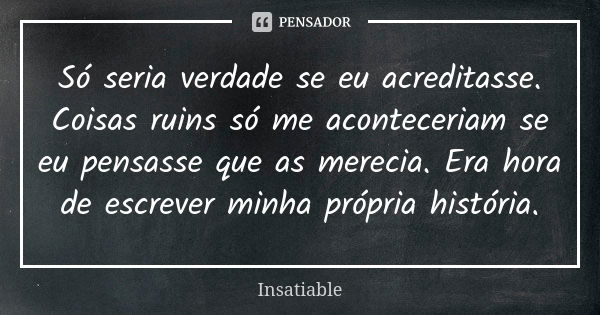 Só seria verdade se eu acreditasse. Coisas ruins só me aconteceriam se eu pensasse que as merecia. Era hora de escrever minha própria história.... Frase de Insatiable.