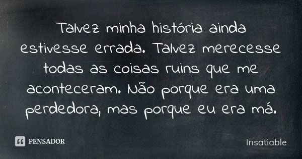 Talvez minha história ainda estivesse errada. Talvez merecesse todas as coisas ruins que me aconteceram. Não porque era uma perdedora, mas porque eu era má.... Frase de Insatiable.