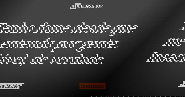 Tenho fome desde que me entendo por gente. Insaciável, de verdade.... Frase de Insatiable.