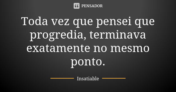 Toda vez que pensei que progredia, terminava exatamente no mesmo ponto.... Frase de Insatiable.