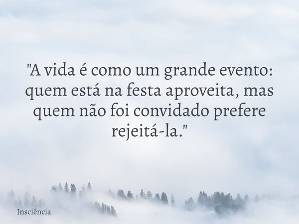 "A vida é como um grande evento: quem está na festa aproveita, mas quem não foi convidado prefere rejeitá-la."... Frase de Insciência.