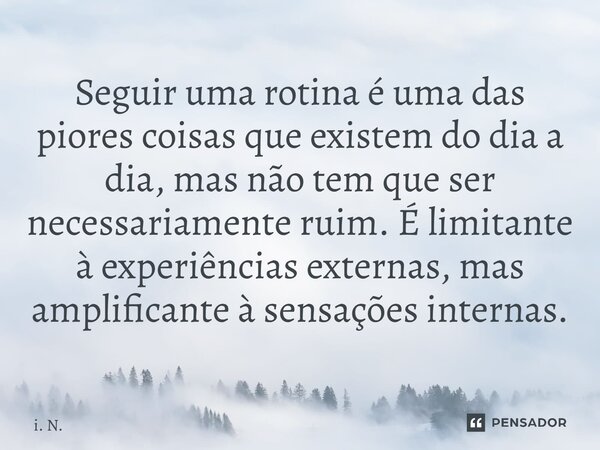 ⁠Seguir uma rotina é uma das piores coisas que existem do dia a dia, mas não tem que ser necessariamente ruim. É limitante à experiências externas, mas amplific... Frase de i. N..