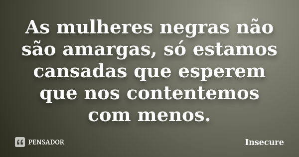 As mulheres negras não são amargas, só estamos cansadas que esperem que nos contentemos com menos.... Frase de Insecure.