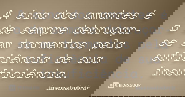 A sina dos amantes é a de sempre debruçar-se em tormentos pela suficiência de sua insuficiência.... Frase de insensatodevir.