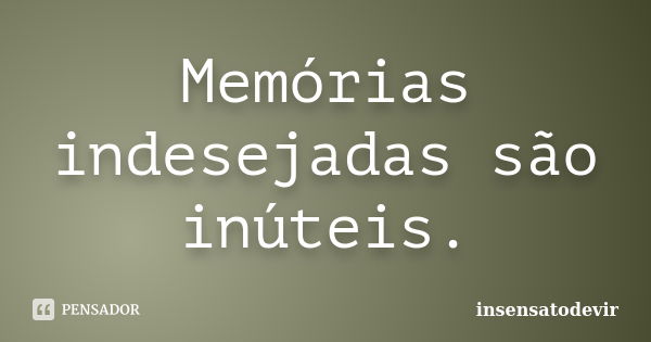 Memórias indesejadas são inúteis.... Frase de insensatodevir.