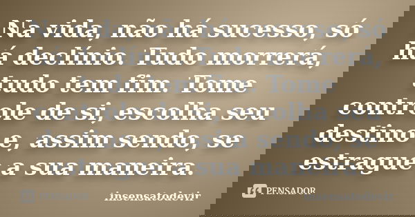 Na vida, não há sucesso, só há declínio. Tudo morrerá, tudo tem fim. Tome controle de si, escolha seu destino e, assim sendo, se estrague a sua maneira.... Frase de insensatodevir.