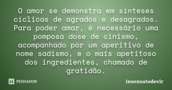 O amor se demonstra em sínteses cíclicas de agrados e desagrados. Para poder amar, é necessário uma pomposa dose de cinismo, acompanhado por um aperitivo de nom... Frase de insensatodevir.