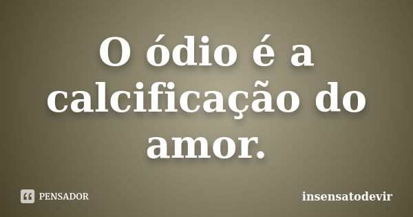 O ódio é a calcificação do amor.... Frase de insensatodevir.