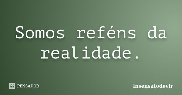 Somos reféns da realidade.... Frase de insensatodevir.