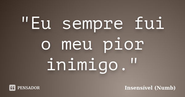 "Eu sempre fui o meu pior inimigo."... Frase de Insensível (Numb).