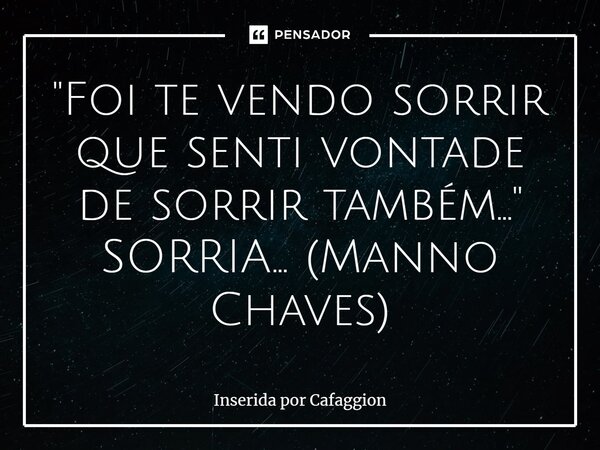 "⁠Foi te vendo sorrir que senti vontade de sorrir também..." SORRIA... (Manno Chaves)... Frase de Inserida por Cafaggion.