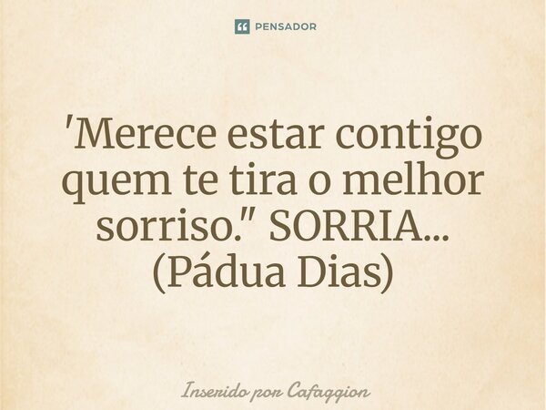 ⁠'Merece estar contigo quem te tira o melhor sorriso." SORRIA... (Pádua Dias)... Frase de Inserido por Cafaggion.