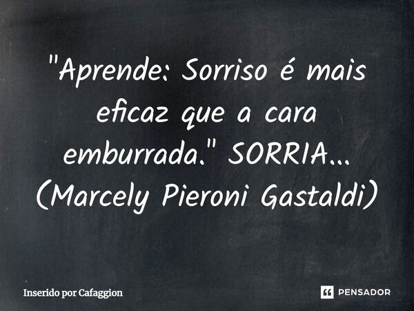 ⁠"Aprende: Sorriso é mais eficaz que a cara emburrada." SORRIA... (Marcely Pieroni Gastaldi)... Frase de Inserido por Cafaggion.