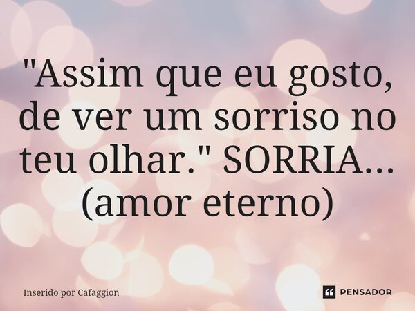 ⁠"Assim que eu gosto, de ver um sorriso no teu olhar." SORRIA... (amor eterno)... Frase de Inserido por Cafaggion.