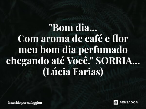 ⁠"Bom dia... Com aroma de café e flor meu bom dia perfumado chegando até Você." SORRIA... (Lúcia Farias)... Frase de Inserido por Cafaggion.