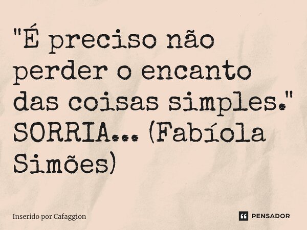 ⁠"É preciso não perder o encanto das coisas simples." SORRIA... (Fabíola Simões)... Frase de Inserido por Cafaggion.