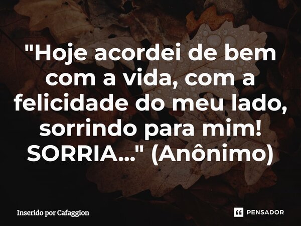 ⁠"Hoje acordei de bem com a vida, com a felicidade do meu lado, sorrindo para mim! SORRIA..." (Anônimo)... Frase de Inserido por Cafaggion.