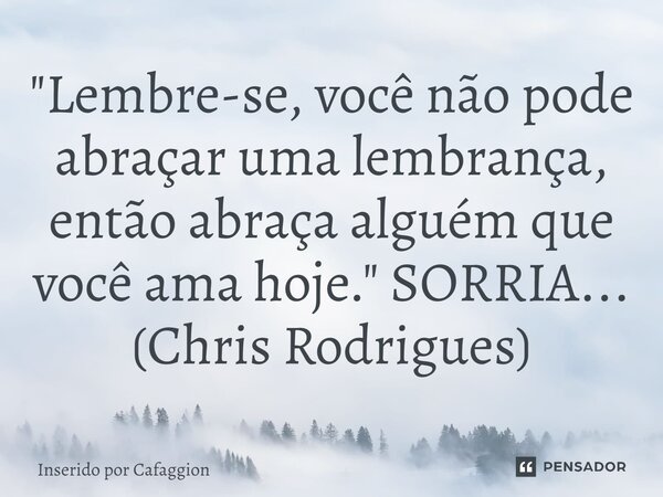 ⁠"Lembre-se, você não pode abraçar uma lembrança, então abraça alguém que você ama hoje." SORRIA... (Chris Rodrigues)... Frase de Inserido por Cafaggion.