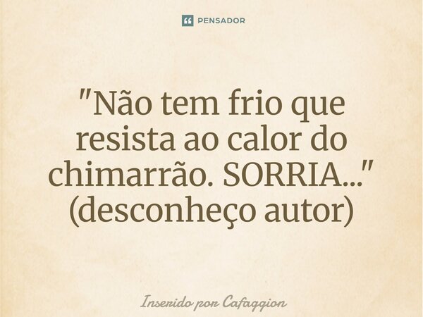 "Não tem frio que resista ao calor do chimarrão. SORRIA..." (desconheço autor)... Frase de Inserido por Cafaggion.