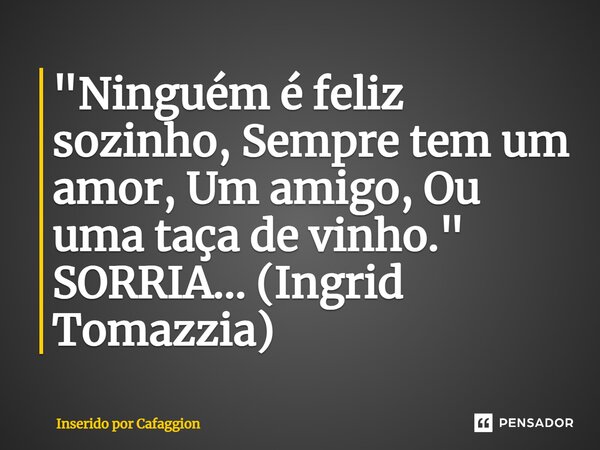 "⁠Ninguém é feliz sozinho, Sempre tem um amor, Um amigo, Ou uma taça de vinho." SORRIA... (Ingrid Tomazzia)... Frase de Inserido por Cafaggion.