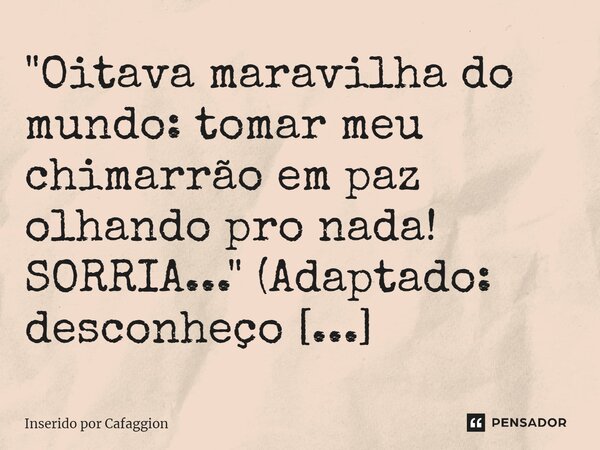 ⁠"Oitava maravilha do mundo: tomar meu chimarrão em paz olhando pro nada! SORRIA..." (Adaptado: desconheço autor)... Frase de Inserido por Cafaggion.