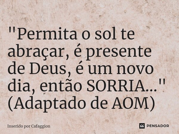 ⁠"Permita o sol te abraçar, é presente de Deus, é um novo dia, então SORRIA..." (Adaptado de AOM)... Frase de Inserido por Cafaggion.