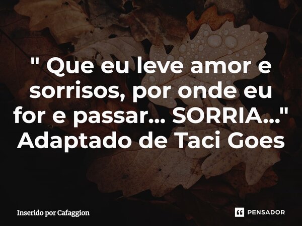 ⁠" Que eu leve amor e sorrisos, por onde eu for e passar... SORRIA..." Adaptado de Taci Goes... Frase de Inserido por Cafaggion.