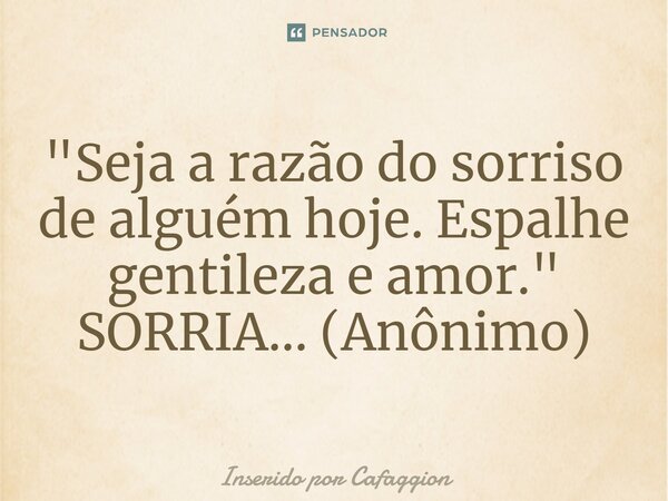 ⁠"Seja a razão do sorriso de alguém hoje. Espalhe gentileza e amor." SORRIA... (Anônimo)... Frase de Inserido por Cafaggion.