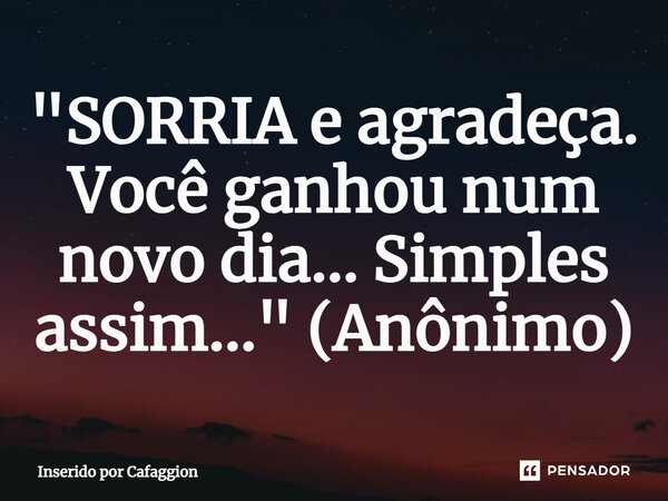 ⁠"SORRIA e agradeça. Você ganhou num novo dia... Simples assim..." (Anônimo)... Frase de Inserido por Cafaggion.