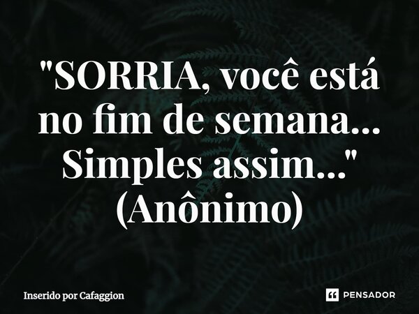 ⁠"SORRIA, você está no fim de semana... Simples assim..." (Anônimo)... Frase de Inserido por Cafaggion.