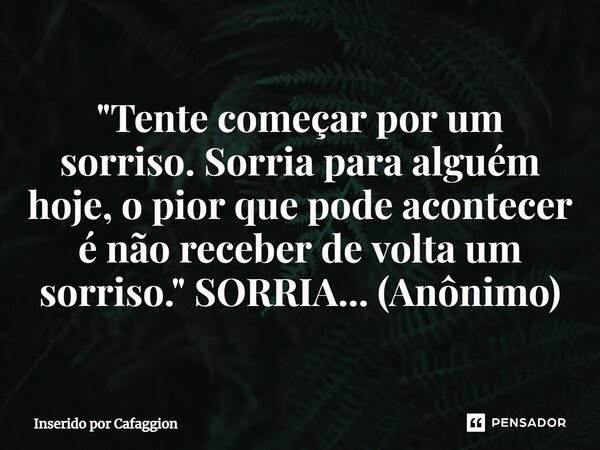 ⁠"Tente começar por um sorriso. Sorria para alguém hoje, o pior que pode acontecer é não receber de volta um sorriso." SORRIA... (Anônimo)... Frase de Inserido por Cafaggion.