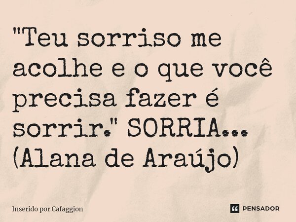 ⁠"Teu sorriso me acolhe e o que você precisa fazer é sorrir." SORRIA... (Alana de Araújo)... Frase de Inserido por Cafaggion.