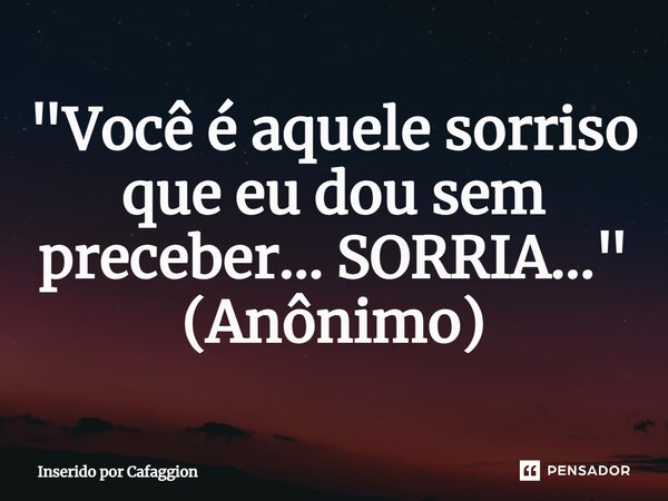 ⁠"Você é aquele sorriso que eu dou sem preceber... SORRIA..." (Anônimo)... Frase de Inserido por Cafaggion.