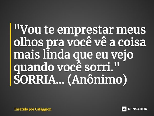 ⁠"Vou te emprestar meus olhos pra você vê a coisa mais linda que eu vejo quando você sorri." SORRIA... (Anônimo)... Frase de Inserido por Cafaggion.
