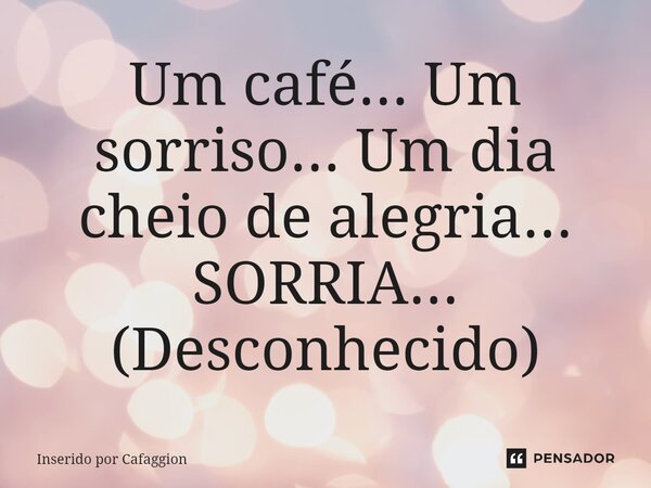 ⁠Um café... Um sorriso... Um dia cheio de alegria... SORRIA... (Desconhecido)... Frase de Inserido por Cafaggion.