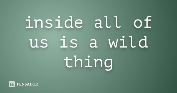 inside all of us is a wild thing