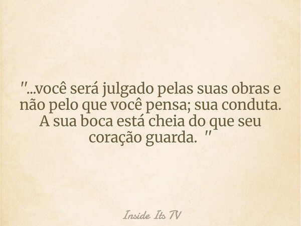 ''...você será julgado pelas suas obras e não pelo que você pensa; sua conduta. A sua boca está cheia do que seu coração guarda. ''... Frase de Inside Its TV.