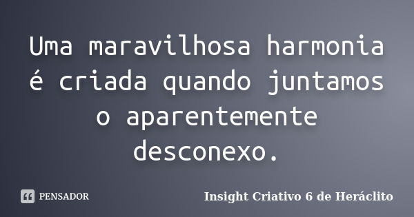 Uma maravilhosa harmonia é criada quando juntamos o aparentemente desconexo.... Frase de Insight Criativo 6 de Heráclito.