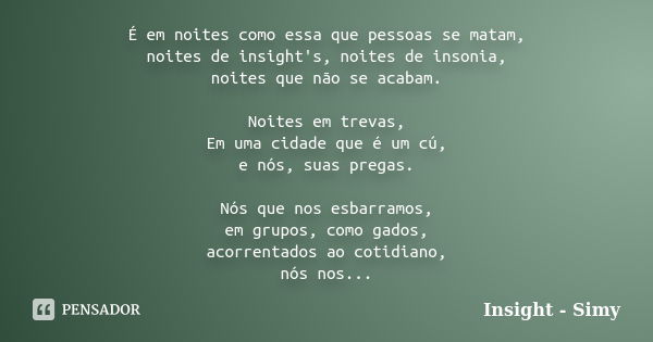 É em noites como essa que pessoas se matam, noites de insight's, noites de insonia, noites que não se acabam. Noites em trevas, Em uma cidade que é um cú, e nós... Frase de Insight - Simy.