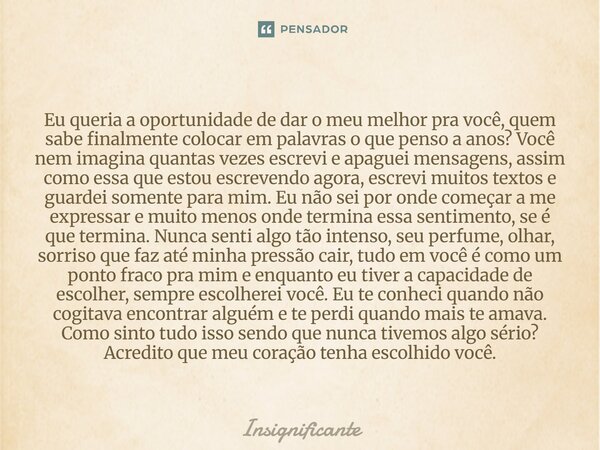 Eu queria a oportunidade de dar o meu melhor pra você, quem sabe finalmente colocar em palavras o que penso a anos? Você nem imagina quantas vezes escrevi e ap... Frase de Insignificante.
