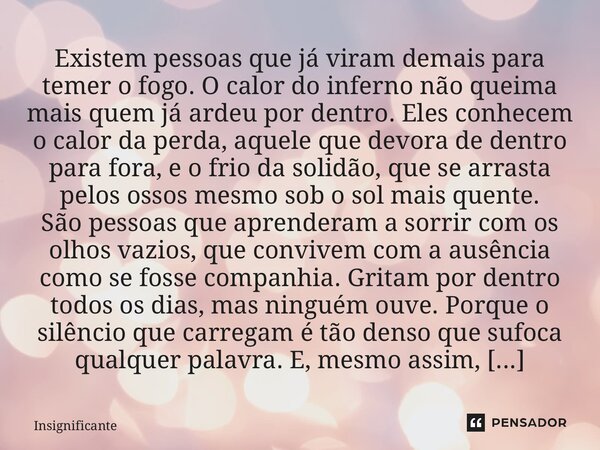 Existem pessoas que já viram demais para temer o fogo. O calor do inferno não queima mais quem já ardeu por dentro. Eles conhecem o calor da perda, aquele que ... Frase de Insignificante.